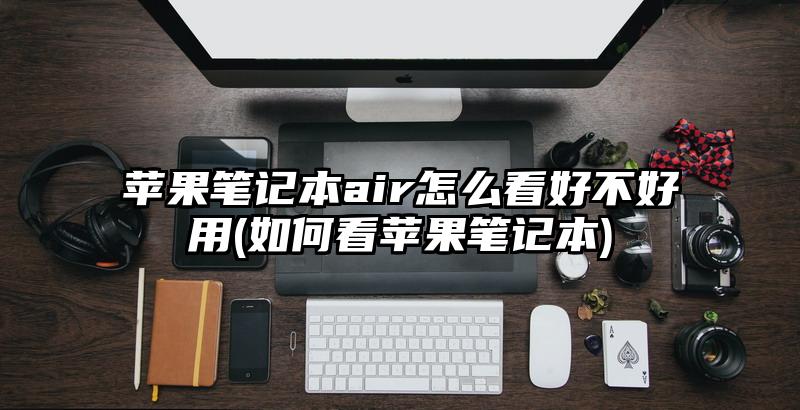 蘋果筆記本air怎么看好不好用(如何看蘋果筆記本)
