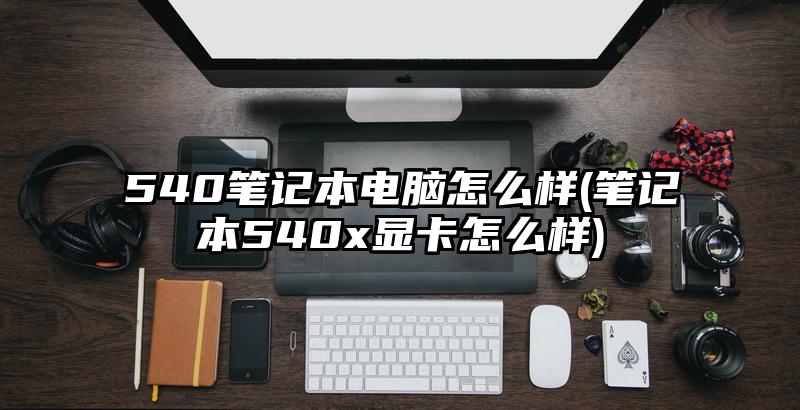 540筆記本電腦怎么樣(筆記本540x顯卡怎么樣)