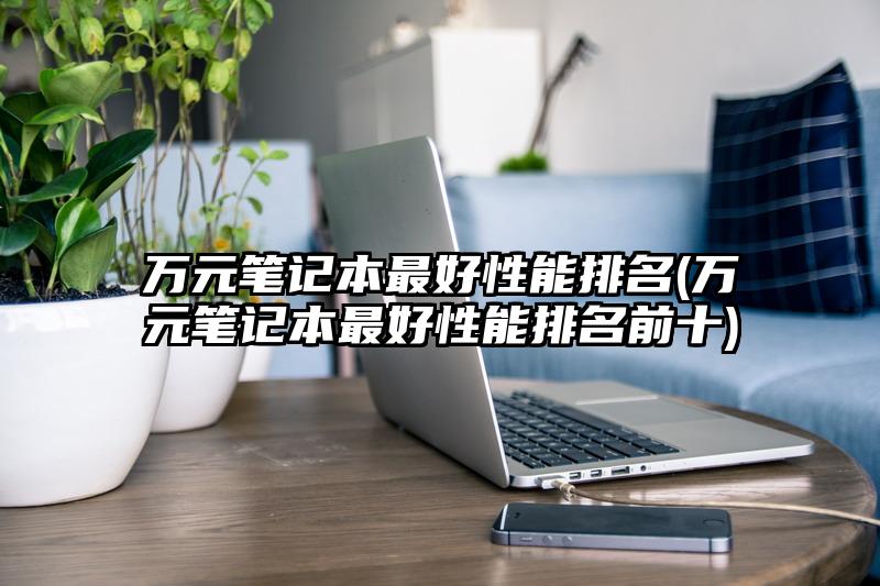 萬(wàn)元筆記本最好性能排名(萬(wàn)元筆記本最好性能排名前十)