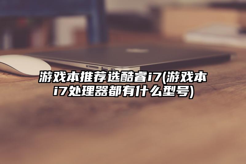 游戲本推薦選酷睿i7(游戲本i7處理器都有什么型號)