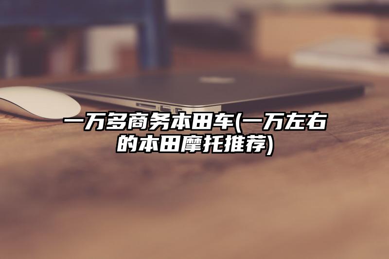 一萬(wàn)多商務(wù)本田車(一萬(wàn)左右的本田摩托推薦)