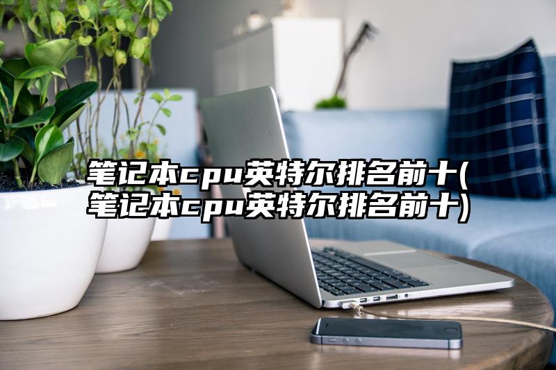 筆記本cpu英特爾排名前十(筆記本cpu英特爾排名前十)