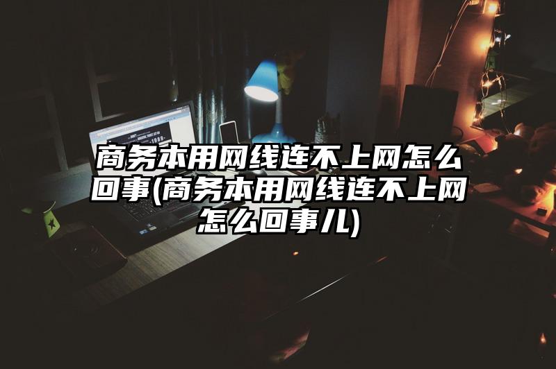 商務(wù)本用網(wǎng)線連不上網(wǎng)怎么回事(商務(wù)本用網(wǎng)線連不上網(wǎng)怎么回事兒)