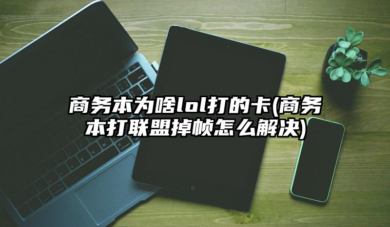 商務本為啥lol打的卡(商務本打聯盟掉幀怎么解決)