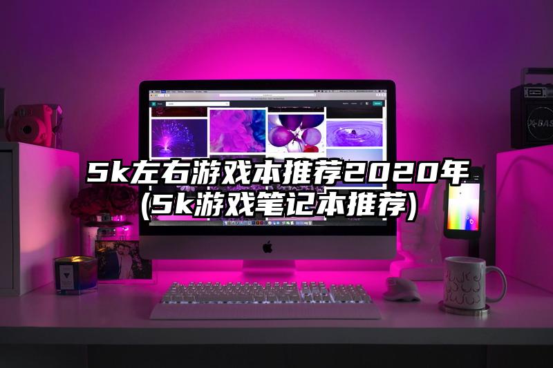5k左右游戲本推薦2020年(5k游戲筆記本推薦)