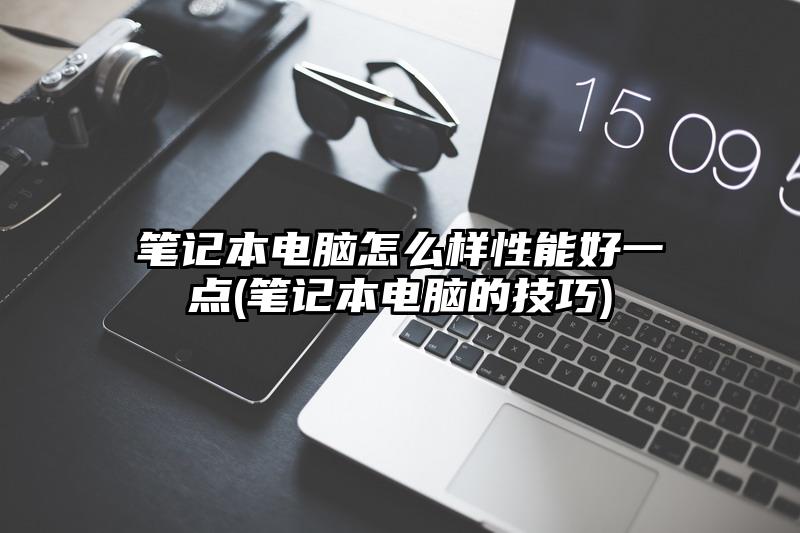 筆記本電腦怎么樣性能好一點(筆記本電腦的技巧)