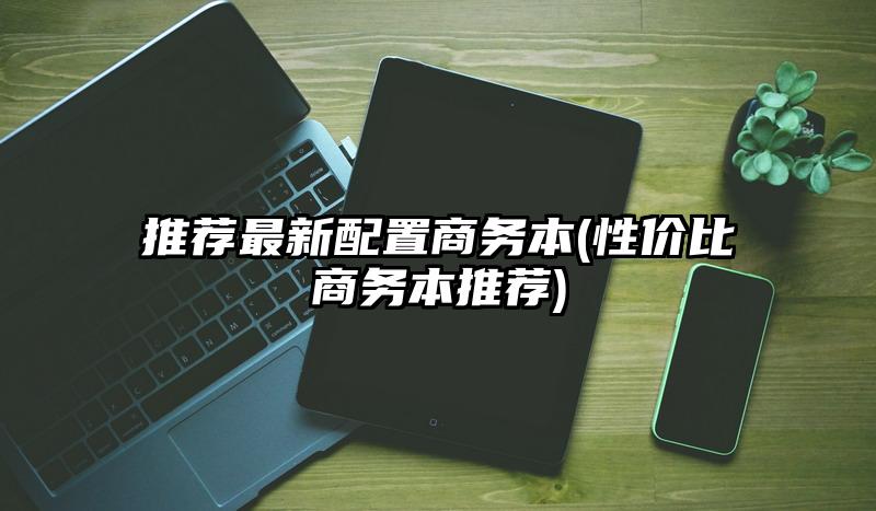 推薦最新配置商務本(性價比商務本推薦)
