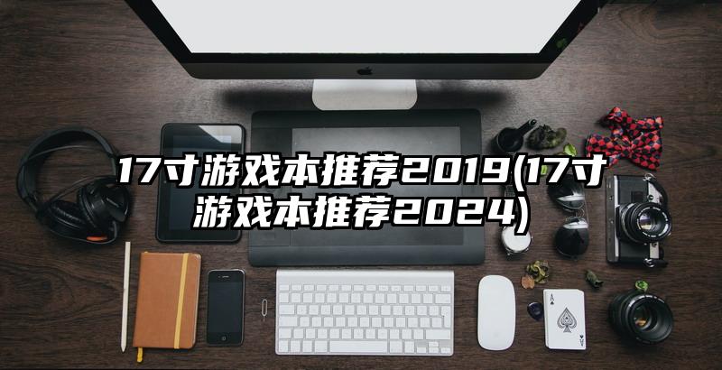 17寸游戲本推薦2019(17寸游戲本推薦2024)