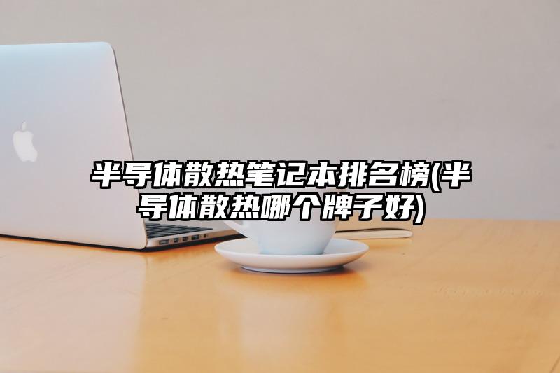 半導(dǎo)體散熱筆記本排名榜(半導(dǎo)體散熱哪個(gè)牌子好)