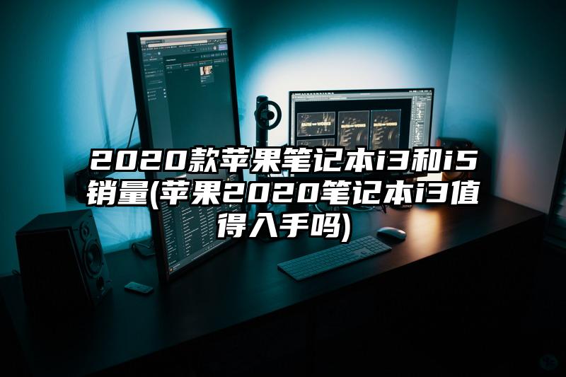 2020款蘋果筆記本i3和i5銷量(蘋果2020筆記本i3值得入手嗎)