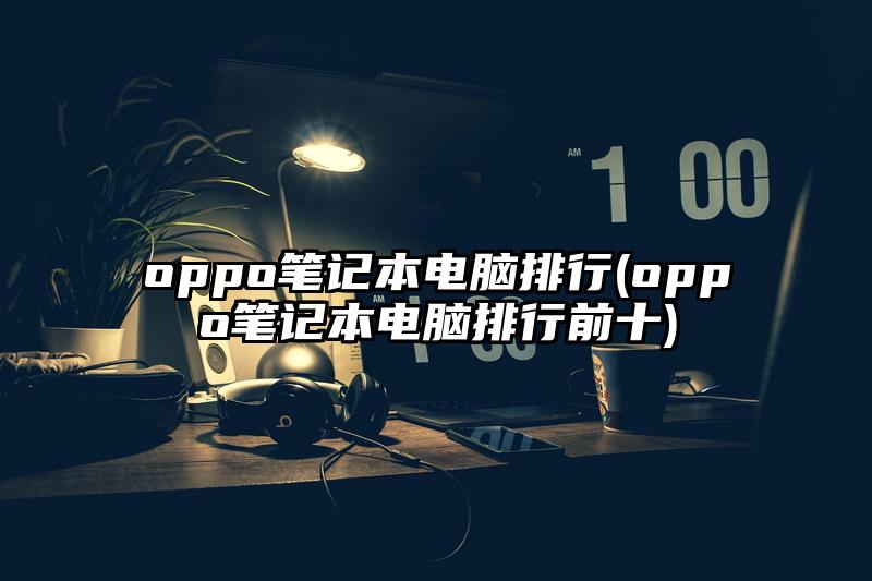oppo筆記本電腦排行(oppo筆記本電腦排行前十)