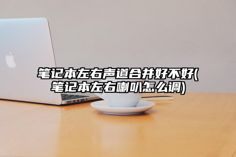 筆記本左右聲道合并好不好(筆記本左右喇叭怎么調)