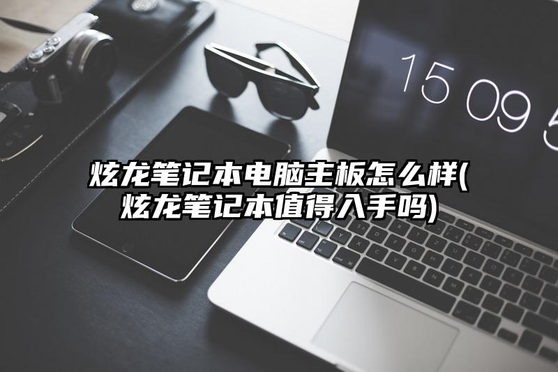 炫龍筆記本電腦主板怎么樣(炫龍筆記本值得入手嗎)