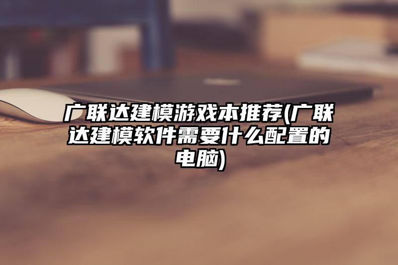 廣聯達建模游戲本推薦(廣聯達建模軟件需要什么配置的電腦)