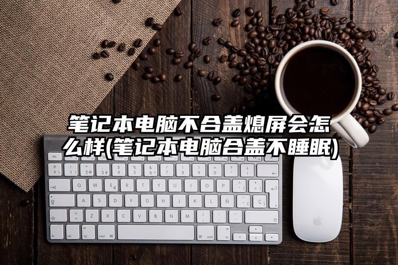 筆記本電腦不合蓋熄屏?xí)趺礃?筆記本電腦合蓋不睡眠)