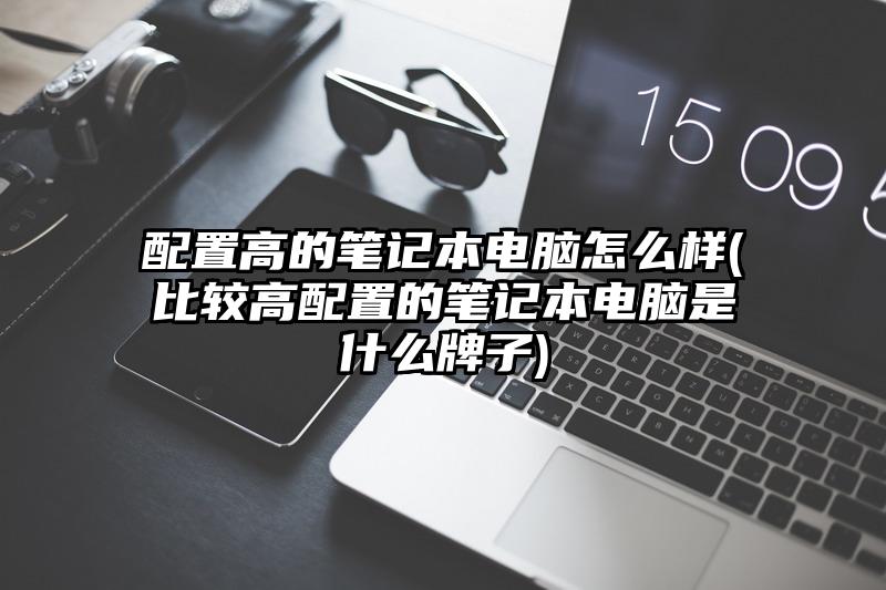 配置高的筆記本電腦怎么樣(比較高配置的筆記本電腦是什么牌子)
