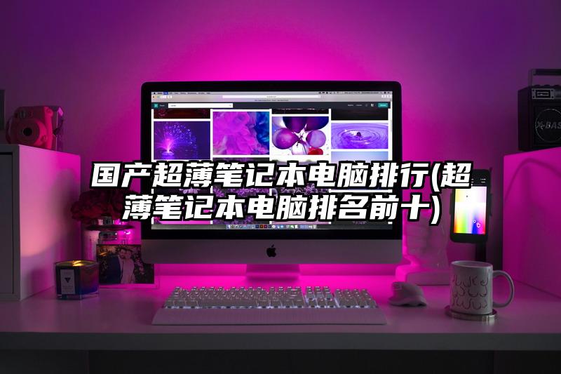 國產超薄筆記本電腦排行(超薄筆記本電腦排名前十)