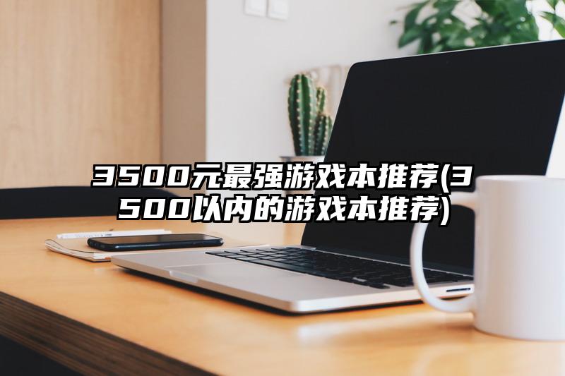 3500元最強(qiáng)游戲本推薦(3500以內(nèi)的游戲本推薦)