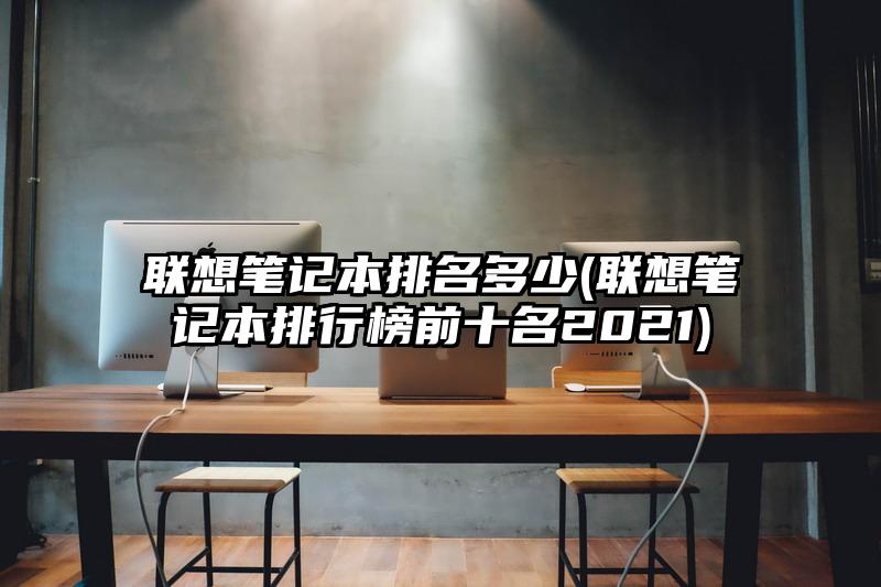 聯(lián)想筆記本排名多少(聯(lián)想筆記本排行榜前十名2021)