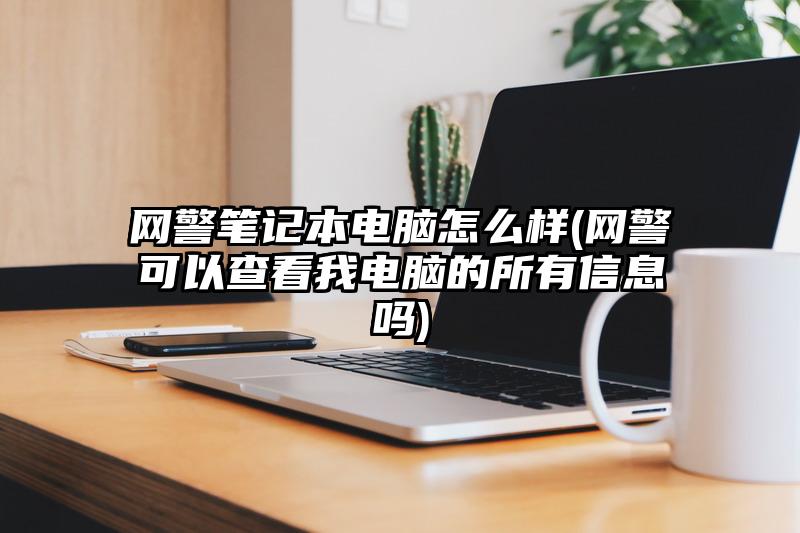 網(wǎng)警筆記本電腦怎么樣(網(wǎng)警可以查看我電腦的所有信息嗎)