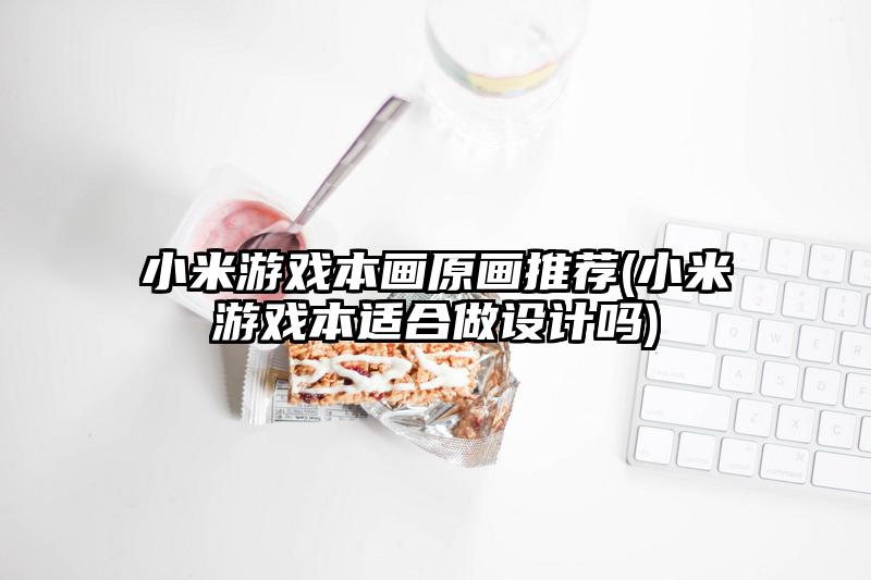 小米游戲本畫原畫推薦(小米游戲本適合做設計嗎)