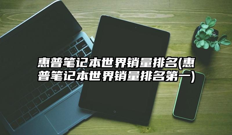 惠普筆記本世界銷量排名(惠普筆記本世界銷量排名第一)