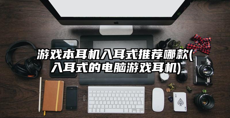 游戲本耳機入耳式推薦哪款(入耳式的電腦游戲耳機)