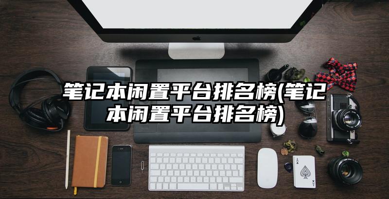 筆記本閑置平臺(tái)排名榜(筆記本閑置平臺(tái)排名榜)