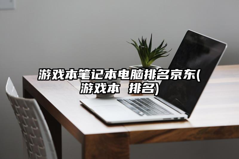 游戲本筆記本電腦排名京東(游戲本 排名)