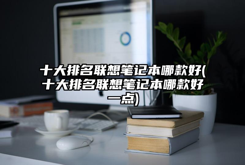 十大排名聯(lián)想筆記本哪款好(十大排名聯(lián)想筆記本哪款好一點(diǎn))