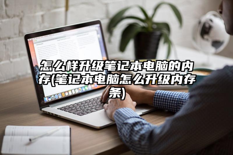 怎么樣升級筆記本電腦的內存(筆記本電腦怎么升級內存條)