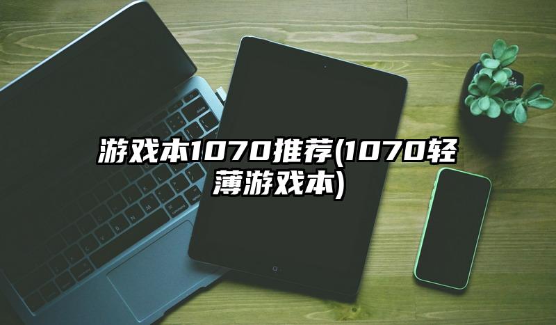 游戲本1070推薦(1070輕薄游戲本)