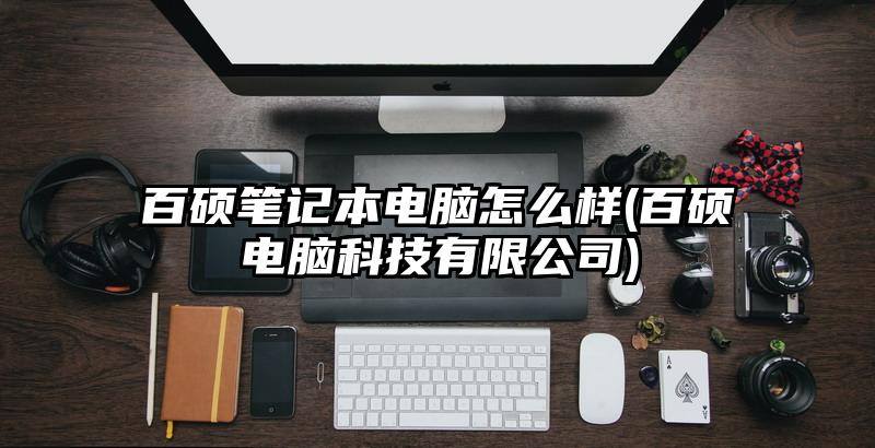 百碩筆記本電腦怎么樣(百碩電腦科技有限公司)