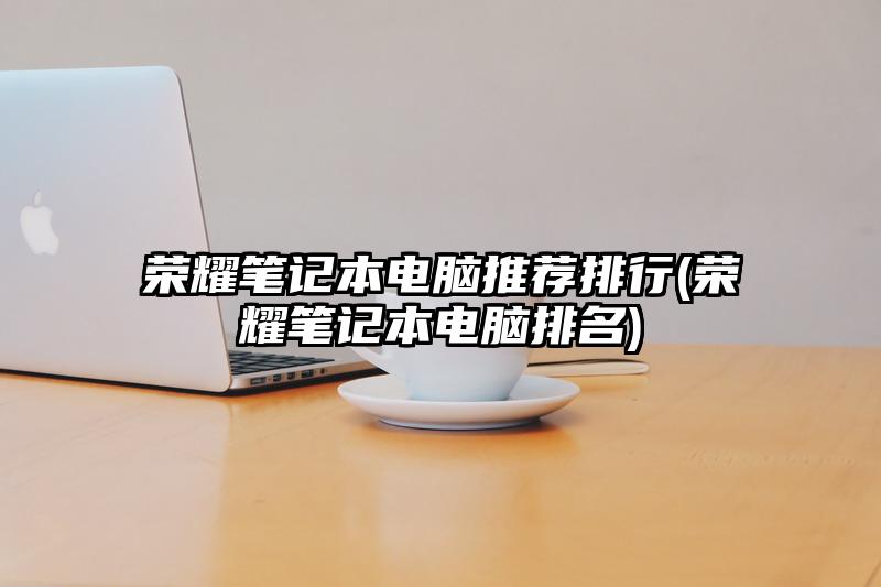 榮耀筆記本電腦推薦排行(榮耀筆記本電腦排名)