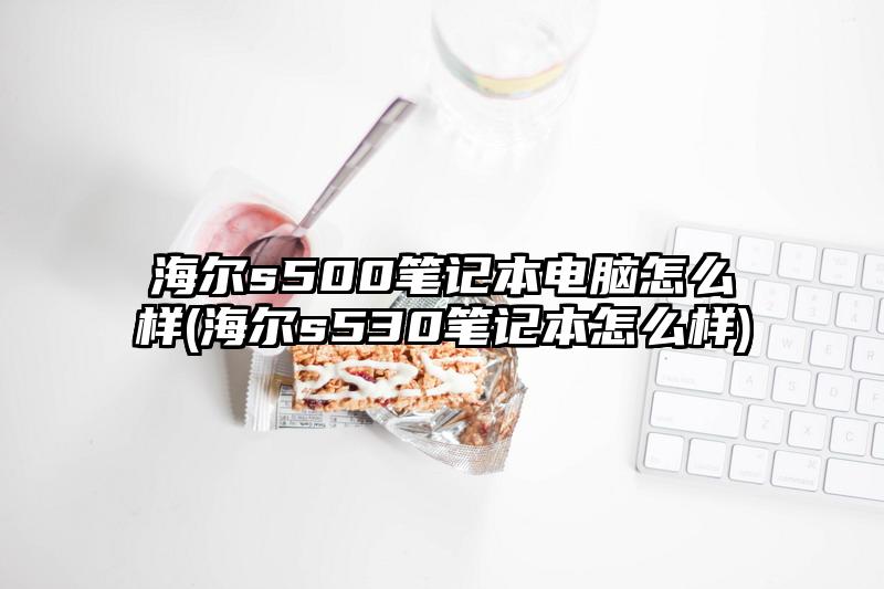 海爾s500筆記本電腦怎么樣(海爾s530筆記本怎么樣)