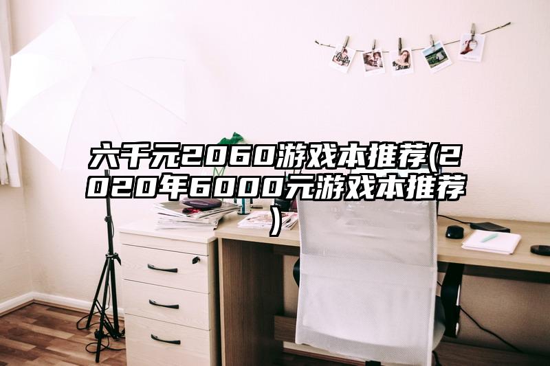 六千元2060游戲本推薦(2020年6000元游戲本推薦)