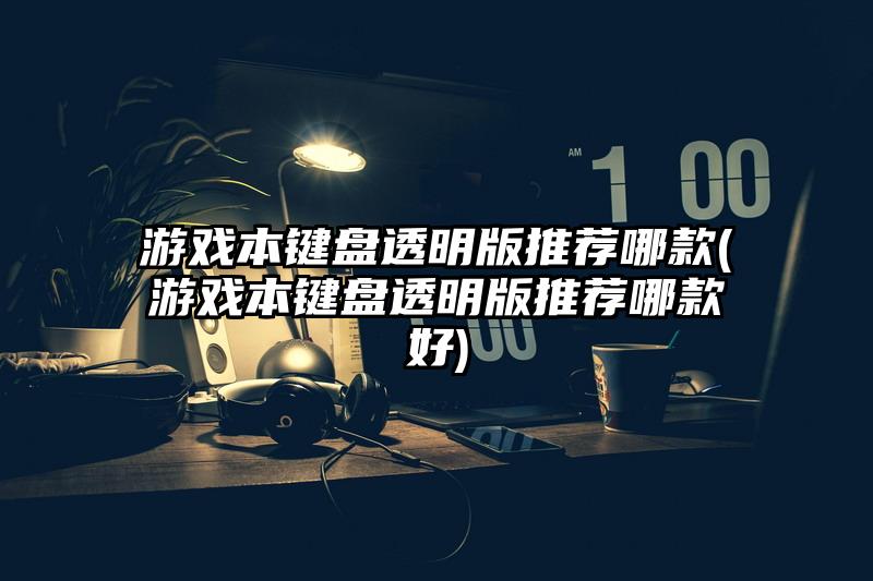 游戲本鍵盤透明版推薦哪款(游戲本鍵盤透明版推薦哪款好)