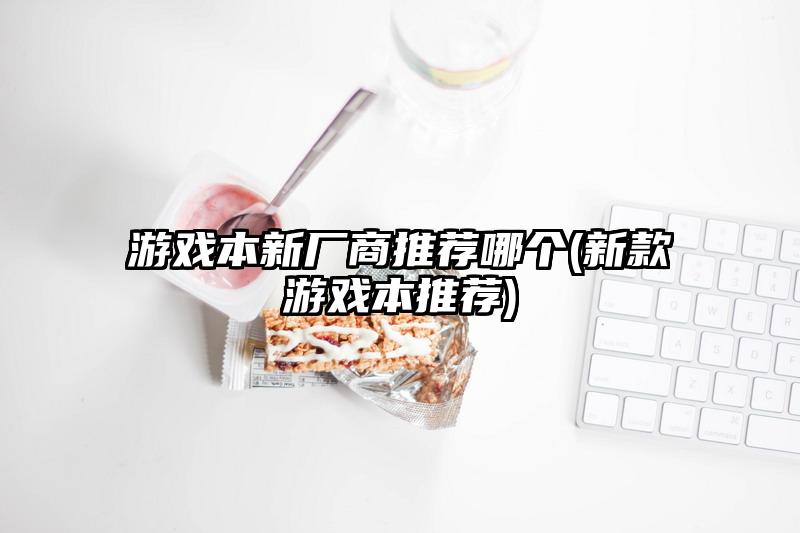 游戲本新廠商推薦哪個(gè)(新款游戲本推薦)