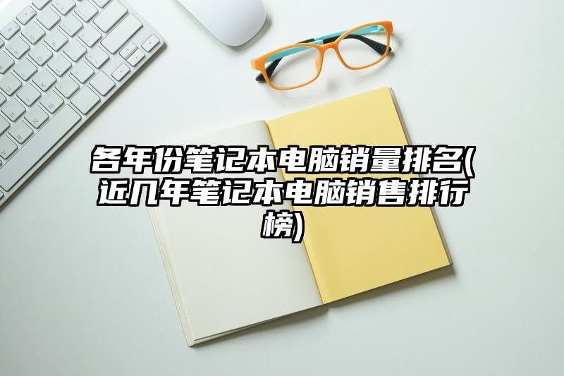 各年份筆記本電腦銷量排名(近幾年筆記本電腦銷售排行榜)