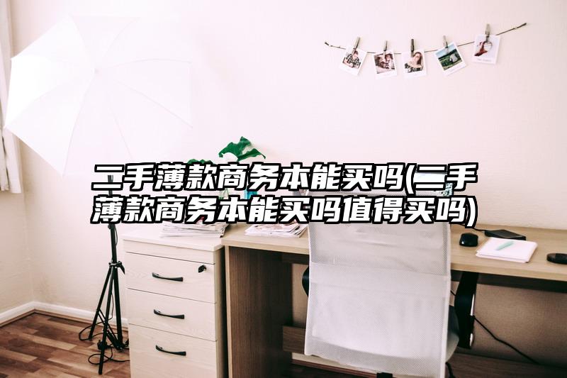 二手薄款商務(wù)本能買(mǎi)嗎(二手薄款商務(wù)本能買(mǎi)嗎值得買(mǎi)嗎)