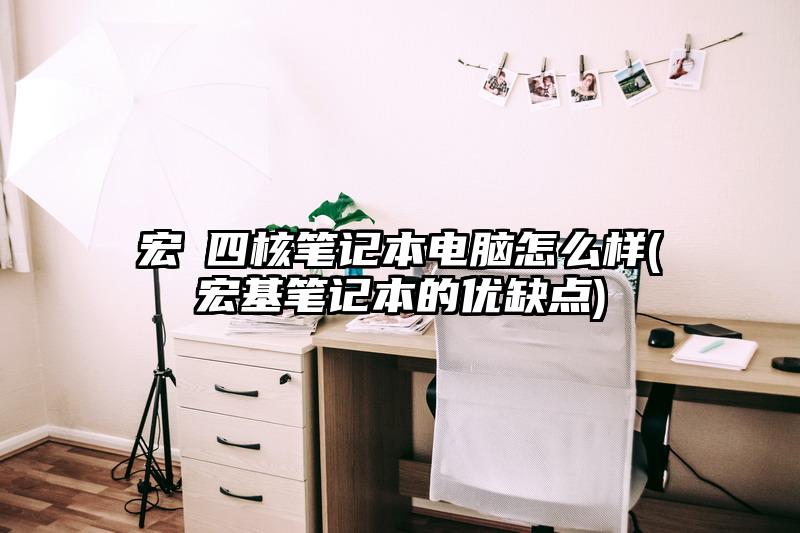 宏碁四核筆記本電腦怎么樣(宏基筆記本的優缺點)