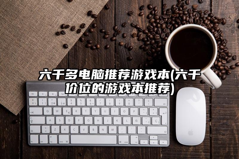 六千多電腦推薦游戲本(六千價位的游戲本推薦)