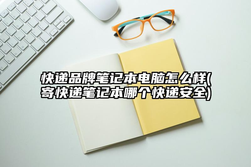 快遞品牌筆記本電腦怎么樣(寄快遞筆記本哪個快遞安全)