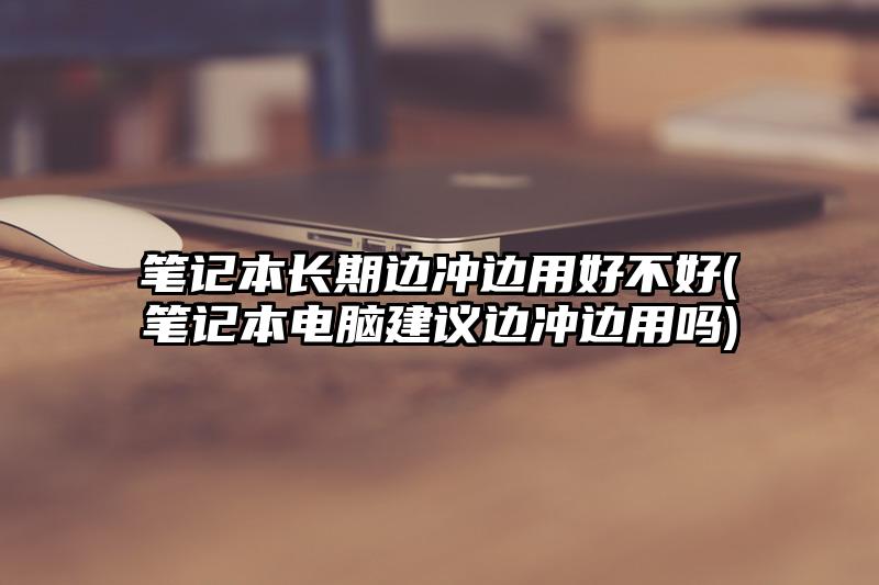 筆記本長期邊沖邊用好不好(筆記本電腦建議邊沖邊用嗎)