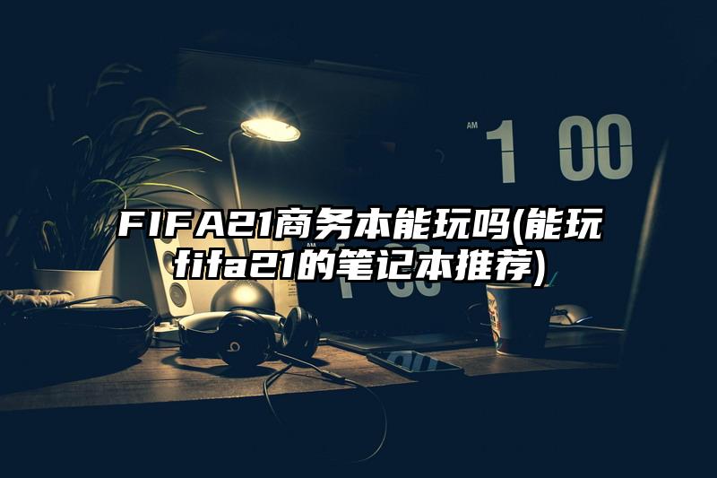 FIFA21商務(wù)本能玩嗎(能玩fifa21的筆記本推薦)