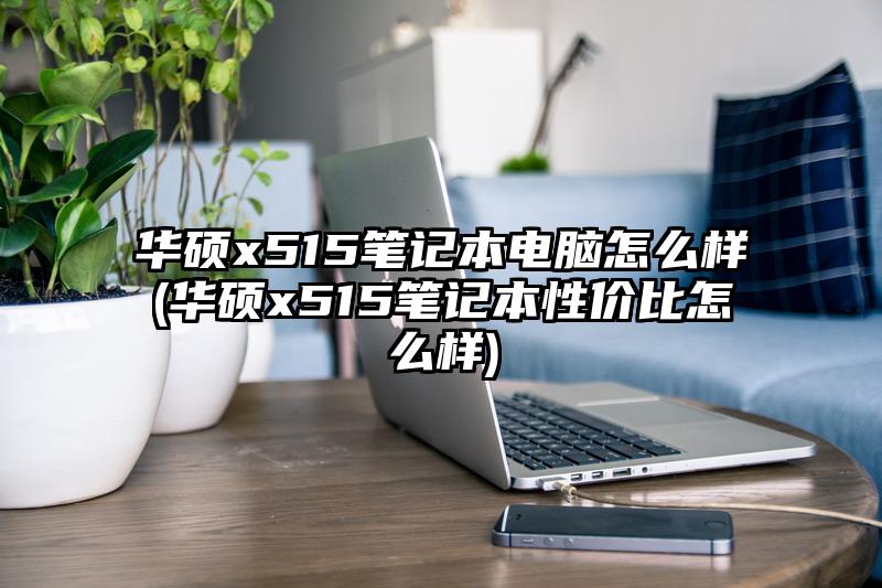 華碩x515筆記本電腦怎么樣(華碩x515筆記本性價比怎么樣)
