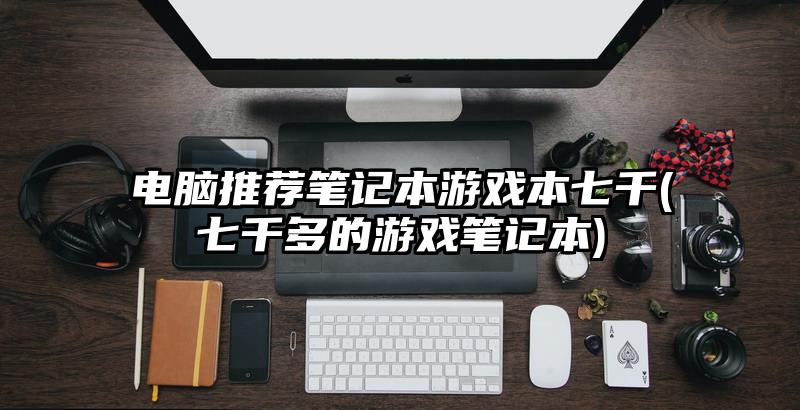 電腦推薦筆記本游戲本七千(七千多的游戲筆記本)