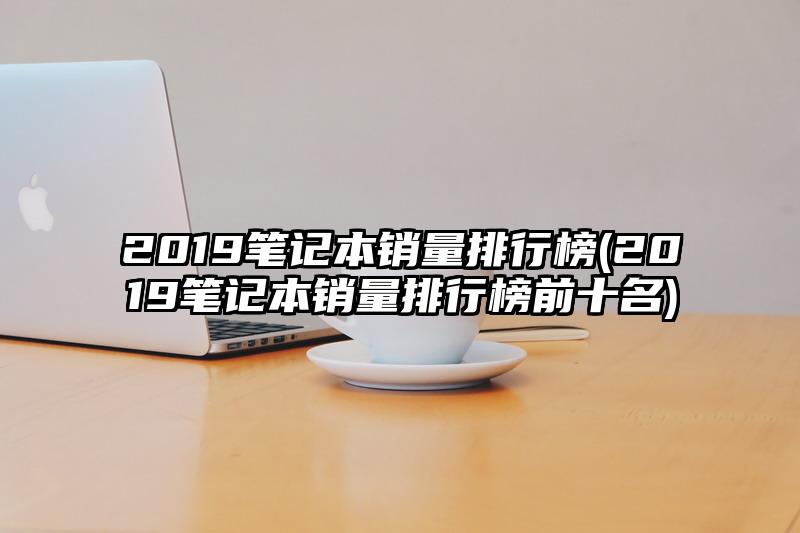 2019筆記本銷量排行榜(2019筆記本銷量排行榜前十名)