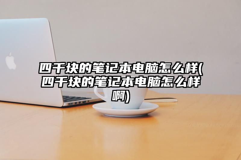 四千塊的筆記本電腦怎么樣(四千塊的筆記本電腦怎么樣啊)