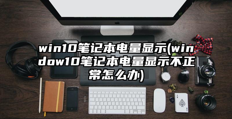 win10筆記本電量顯示(window10筆記本電量顯示不正常怎么辦)